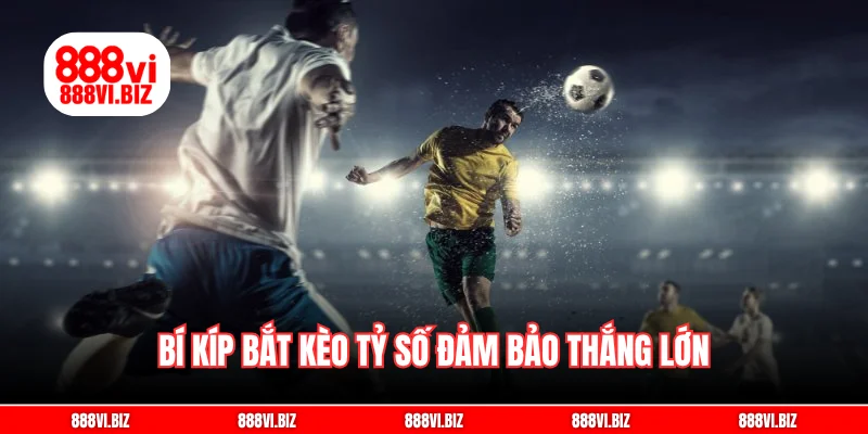 Bí kíp bắt kèo tỷ số đảm bảo thắng lớn